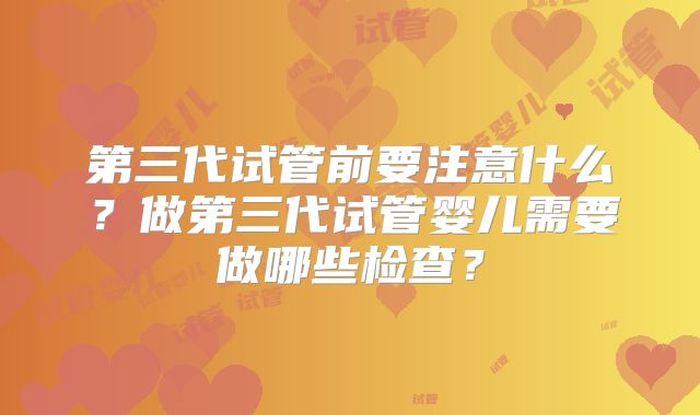 第三代试管前要注意什么?做第三代试管婴儿需要做哪些检查?