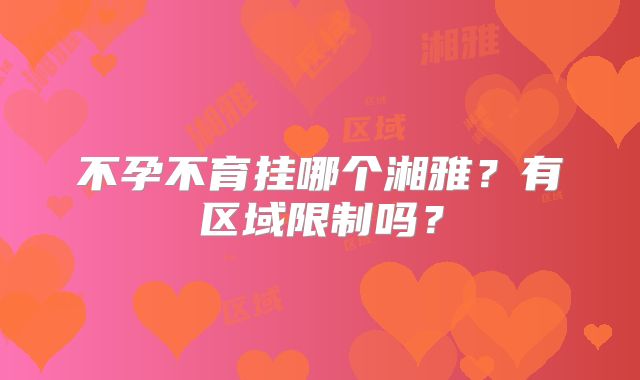不孕不育挂哪个湘雅?有区域限制吗?