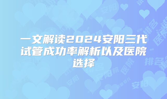一文解读2024安阳三代试管成功率解析以及医院选择