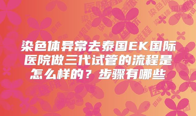 染色体异常去泰国EK国际医院做三代试管的流程是怎么样的？步骤有哪些