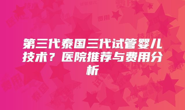 第三代泰国三代试管婴儿技术？医院推荐与费用分析