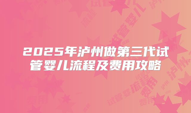 2025年泸州做第三代试管婴儿流程及费用攻略
