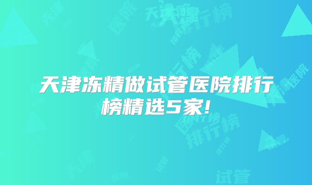 天津冻精做试管医院排行榜精选5家!