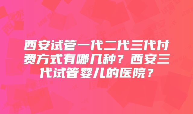 西安试管一代二代三代付费方式有哪几种?西安三代试管婴儿的医院?