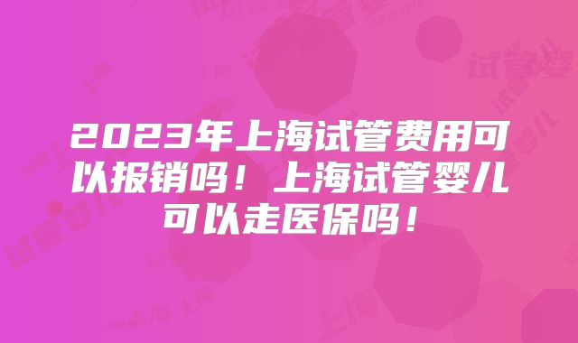 2023年上海试管费用可以报销吗!上海试管婴儿可以走医保吗!