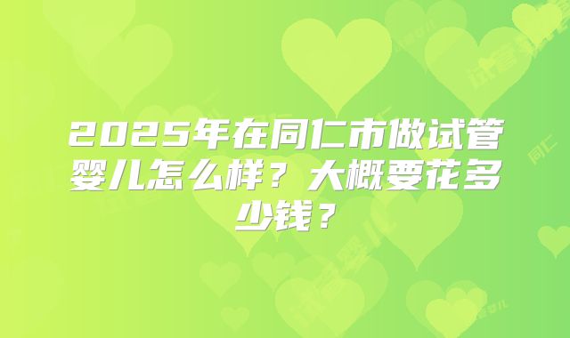 2025年在同仁市做试管婴儿怎么样？大概要花多少钱？