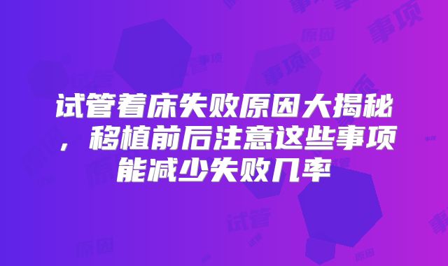 试管着床失败原因大揭秘，移植前后注意这些事项能减少失败几率