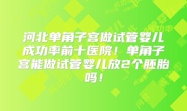 河北单角子宫做试管婴儿成功率前十医院！单角子宫能做试管婴儿放2个胚胎吗！