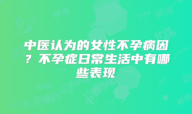 中医认为的女性不孕病因？不孕症日常生活中有哪些表现