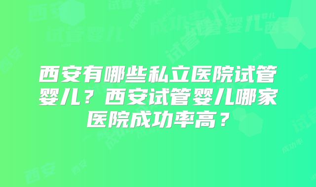 西安有哪些私立医院试管婴儿?西安试管婴儿哪家医院成功率高?