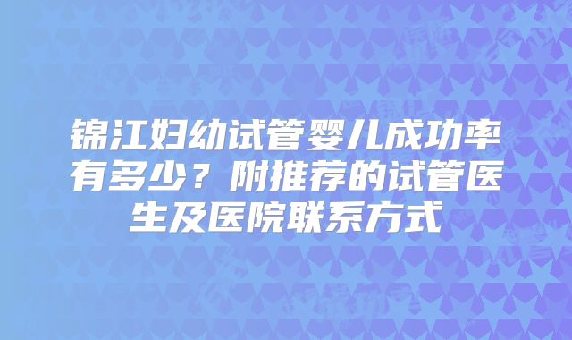 锦江妇幼试管婴儿成功率有多少？附推荐的试管医生及医院联系方式