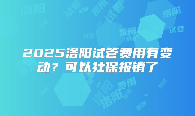 2025洛阳试管费用有变动?可以社保报销了