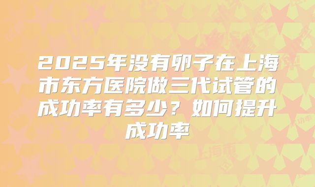 2025年没有卵子在上海市东方医院做三代试管的成功率有多少？如何提升成功率