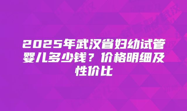 2025年武汉省妇幼试管婴儿多少钱？价格明细及性价比