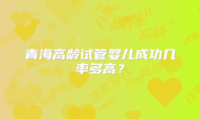 青海高龄试管婴儿成功几率多高？