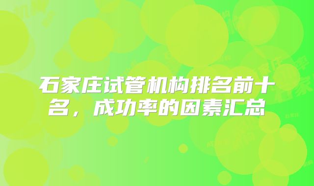 石家庄试管机构排名前十名,成功率的因素汇总