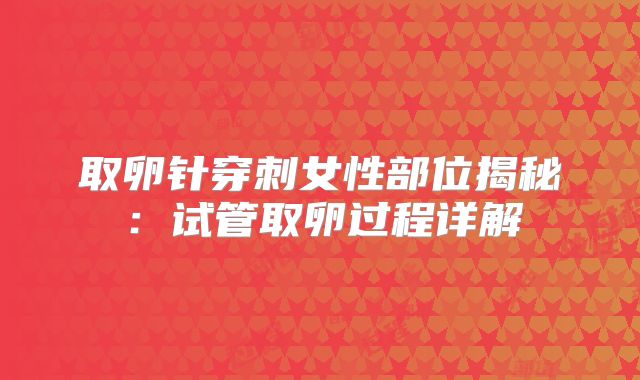 取卵针穿刺女性部位揭秘：试管取卵过程详解