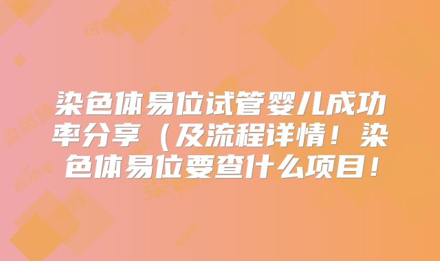 染色体易位试管婴儿成功率分享（及流程详情！染色体易位要查什么项目！