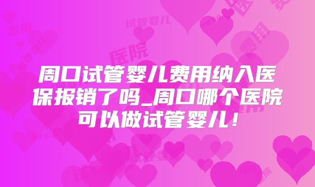 周口试管婴儿费用纳入医保报销了吗_周口哪个医院可以做试管婴儿!