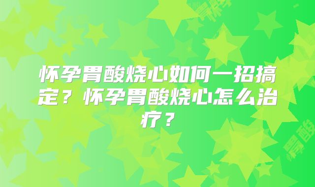 怀孕胃酸烧心如何一招搞定?怀孕胃酸烧心怎么治疗?
