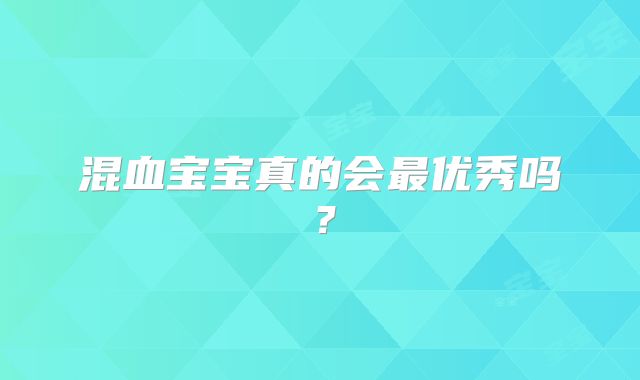 混血宝宝真的会最优秀吗？