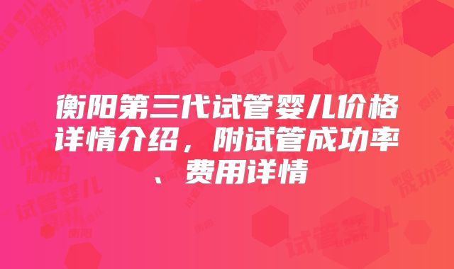 衡阳第三代试管婴儿价格详情介绍，附试管成功率、费用详情