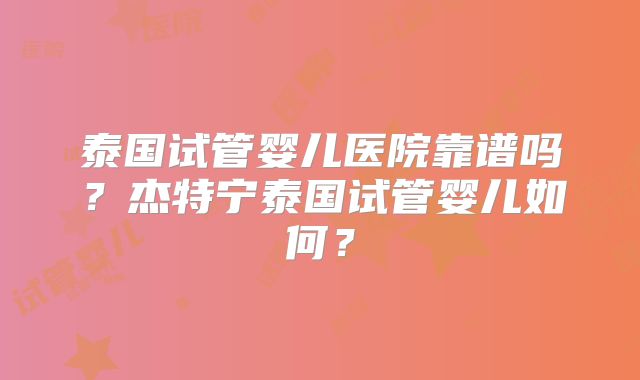 泰国试管婴儿医院靠谱吗?杰特宁泰国试管婴儿如何?