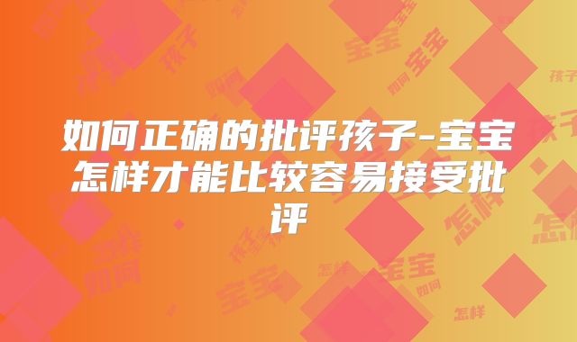 如何正确的批评孩子-宝宝怎样才能比较容易接受批评