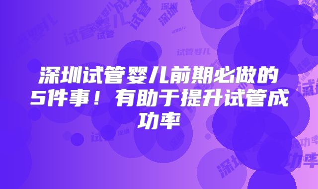 深圳试管婴儿前期必做的5件事!有助于提升试管成功率