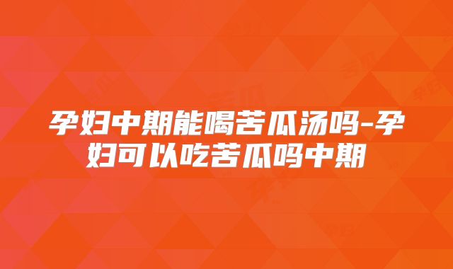 孕妇中期能喝苦瓜汤吗-孕妇可以吃苦瓜吗中期