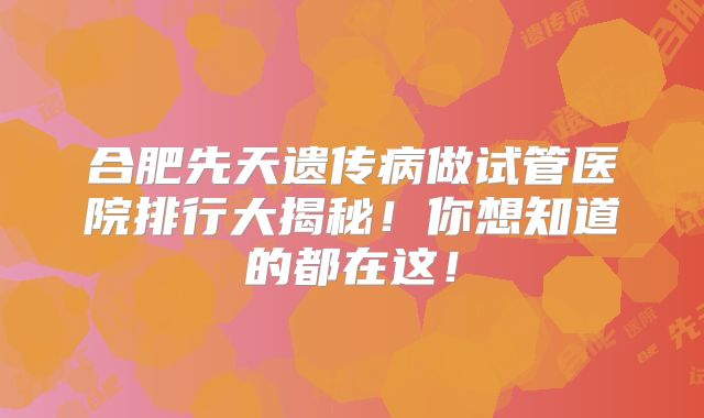 合肥先天遗传病做试管医院排行大揭秘！你想知道的都在这！
