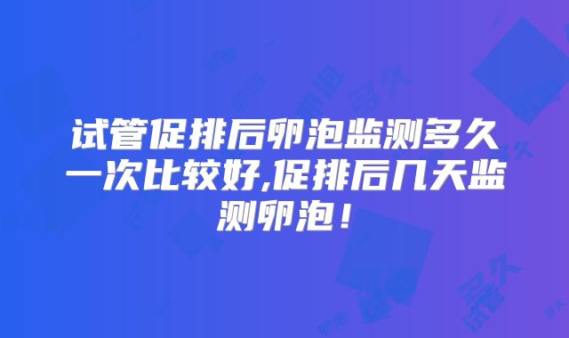 试管促排后卵泡监测多久一次比较好,促排后几天监测卵泡！
