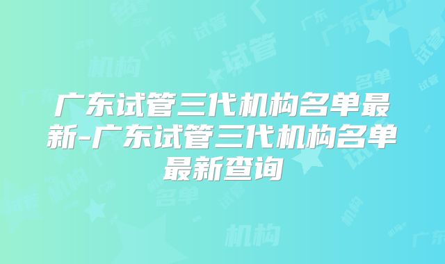 广东试管三代机构名单最新-广东试管三代机构名单最新查询