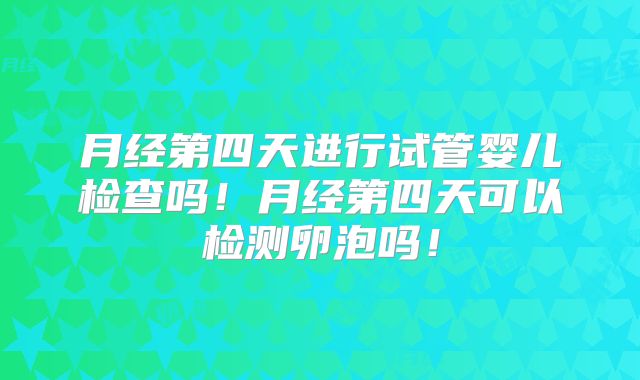 月经第四天进行试管婴儿检查吗!月经第四天可以检测卵泡吗!