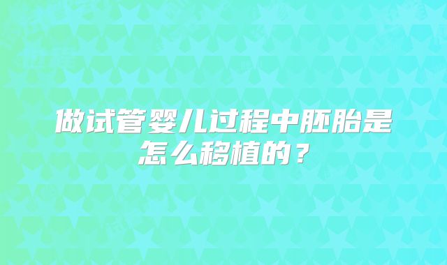 做试管婴儿过程中胚胎是怎么移植的?