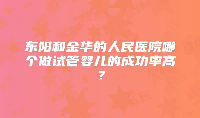 东阳和金华的人民医院哪个做试管婴儿的成功率高？