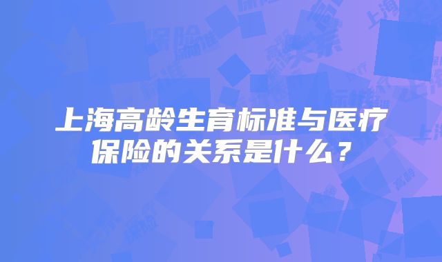 上海高龄生育标准与医疗保险的关系是什么?