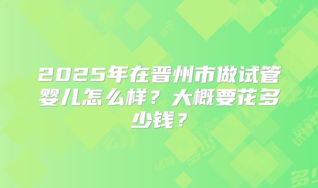 2025年在晋州市做试管婴儿怎么样?大概要花多少钱?