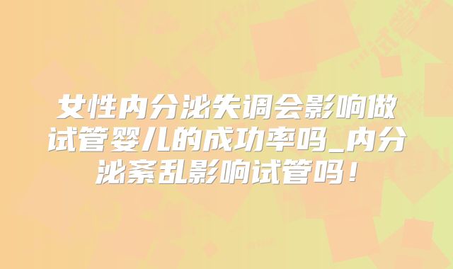 女性内分泌失调会影响做试管婴儿的成功率吗_内分泌紊乱影响试管吗!