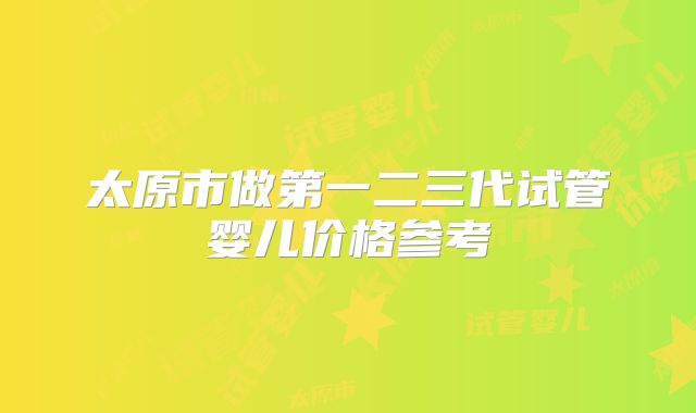 太原市做第一二三代试管婴儿价格参考