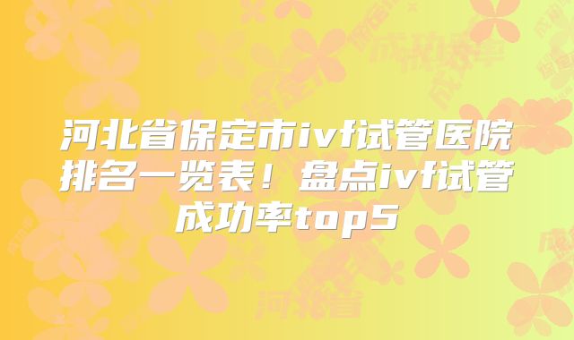 河北省保定市ivf试管医院排名一览表！盘点ivf试管成功率top5