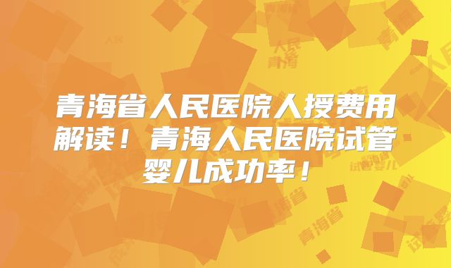 青海省人民医院人授费用解读!青海人民医院试管婴儿成功率!