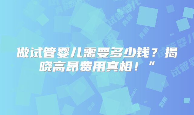 做试管婴儿需要多少钱?揭晓高昂费用真相!”