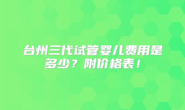台州三代试管婴儿费用是多少？附价格表！