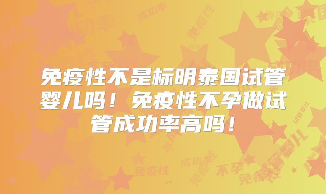 免疫性不是标明泰国试管婴儿吗!免疫性不孕做试管成功率高吗!