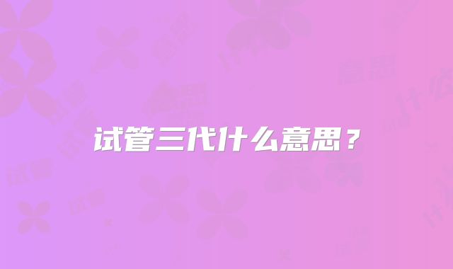 试管三代什么意思?
