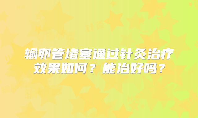 输卵管堵塞通过针灸治疗效果如何？能治好吗？
