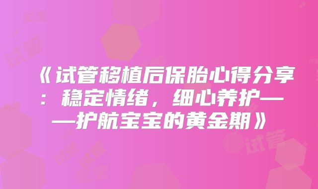 《试管移植后保胎心得分享:稳定情绪,细心养护——护航宝宝的黄金期》