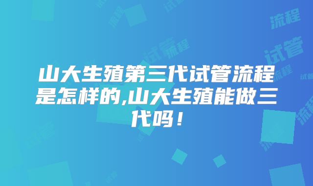 山大生殖第三代试管流程是怎样的,山大生殖能做三代吗！