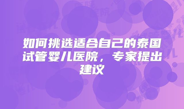 如何挑选适合自己的泰国试管婴儿医院，专家提出建议